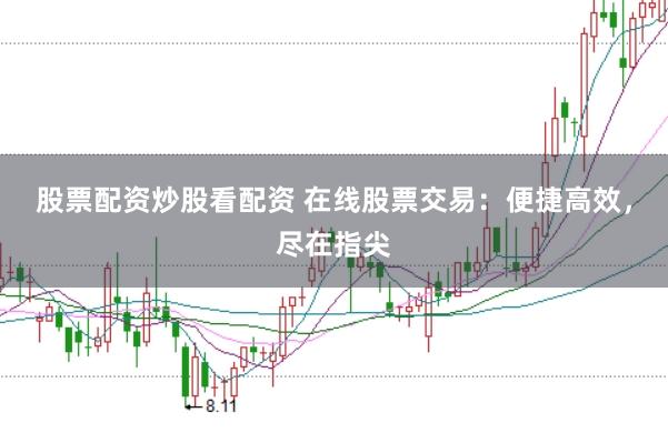 股票配资炒股看配资 在线股票交易：便捷高效，尽在指尖
