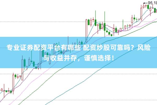 专业证券配资平台有哪些 配资炒股可靠吗？风险与收益并存，谨慎选择！
