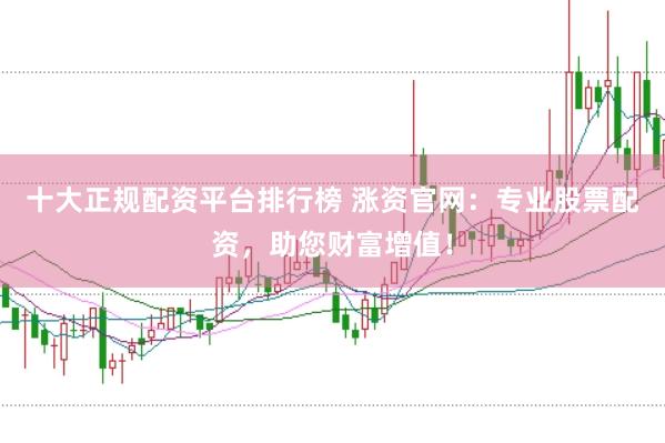 十大正规配资平台排行榜 涨资官网：专业股票配资，助您财富增值！