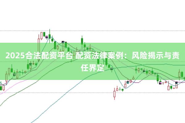 2025合法配资平台 配资法律案例：风险揭示与责任界定