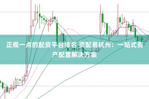 正规一点的配资平台排名 资配易杭州：一站式资产配置解决方案