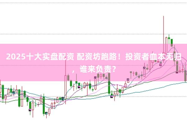 2025十大实盘配资 配资坊跑路！投资者血本无归，谁来负责？