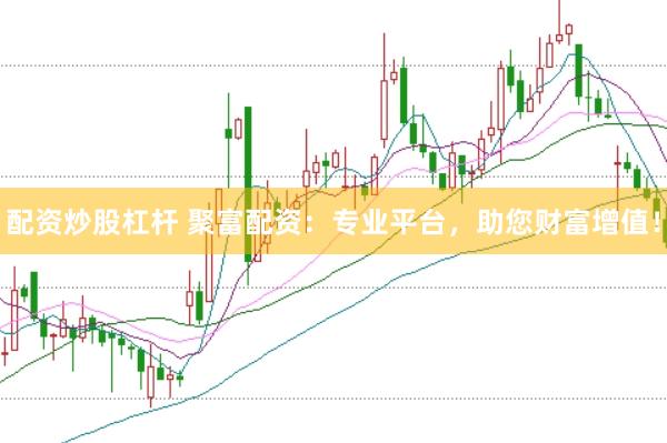 配资炒股杠杆 聚富配资：专业平台，助您财富增值！