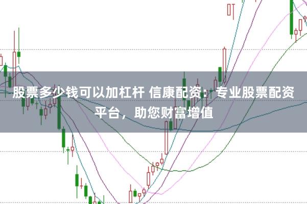 股票多少钱可以加杠杆 信康配资：专业股票配资平台，助您财富增值