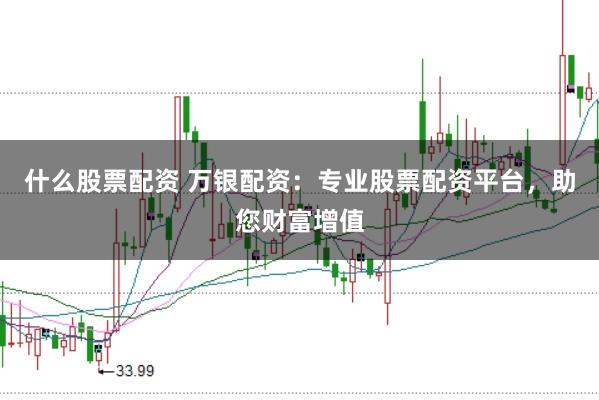 什么股票配资 万银配资：专业股票配资平台，助您财富增值