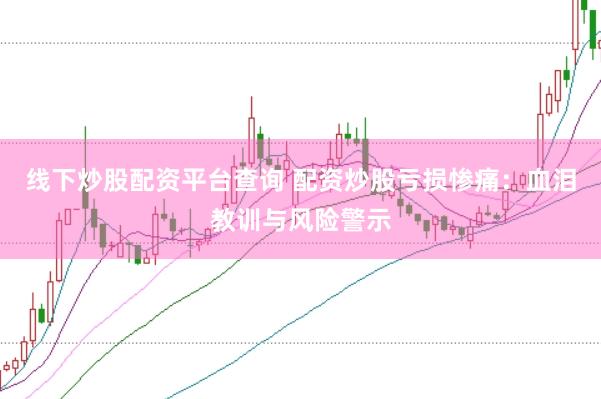 线下炒股配资平台查询 配资炒股亏损惨痛：血泪教训与风险警示