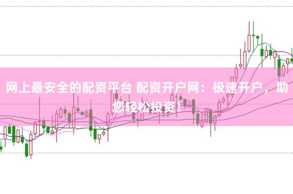 网上最安全的配资平台 配资开户网：极速开户，助您轻松投资！