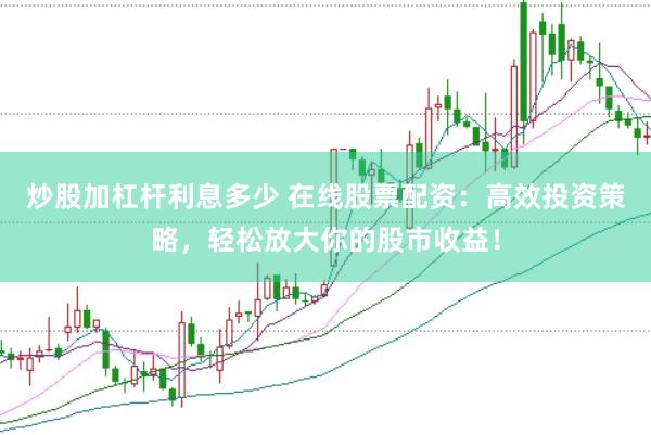 炒股加杠杆利息多少 在线股票配资：高效投资策略，轻松放大你的股市收益！