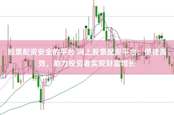 股票配资安全的平台 网上股票配资平台：便捷高效，助力投资者实现财富增长