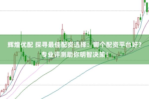 辉煌优配 探寻最佳配资选择：哪个配资平台好？专业评测助你明智决策！