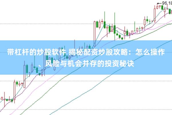 带杠杆的炒股软件 揭秘配资炒股攻略：怎么操作、风险与机会并存的投资秘诀