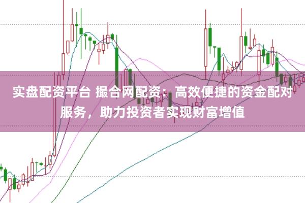 实盘配资平台 撮合网配资：高效便捷的资金配对服务，助力投资者实现财富增值