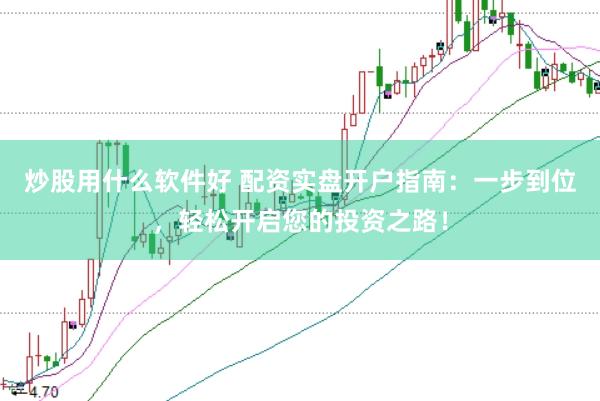 炒股用什么软件好 配资实盘开户指南：一步到位，轻松开启您的投资之路！