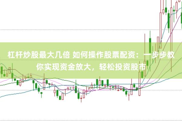 杠杆炒股最大几倍 如何操作股票配资：一步步教你实现资金放大，轻松投资股市