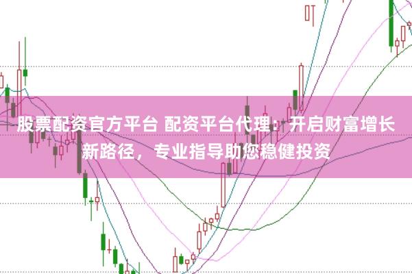 股票配资官方平台 配资平台代理：开启财富增长新路径，专业指导助您稳健投资