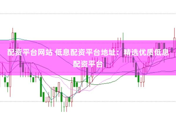 配资平台网站 低息配资平台地址：精选优质低息配资平台