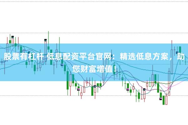 股票有杠杆 低息配资平台官网：精选低息方案，助您财富增值！