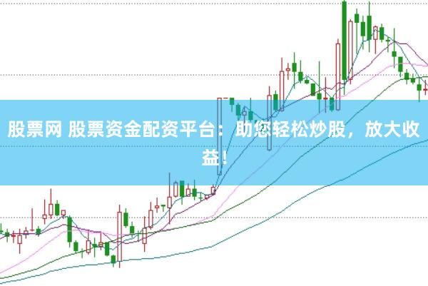 股票网 股票资金配资平台：助您轻松炒股，放大收益！