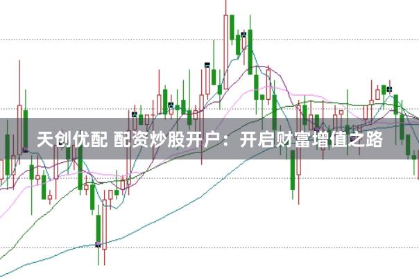 天创优配 配资炒股开户：开启财富增值之路