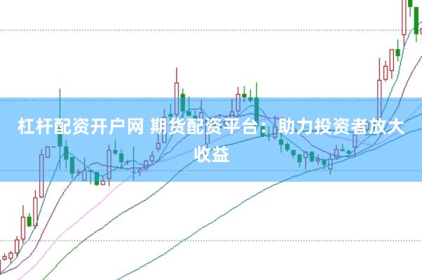 杠杆配资开户网 期货配资平台：助力投资者放大收益