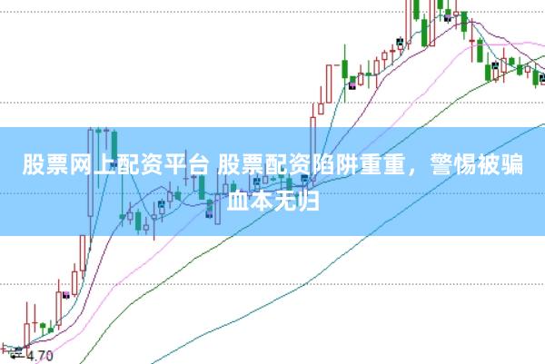股票网上配资平台 股票配资陷阱重重，警惕被骗血本无归