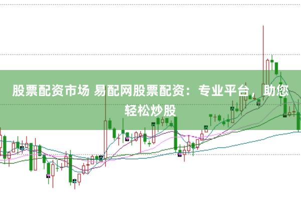 股票配资市场 易配网股票配资：专业平台，助您轻松炒股