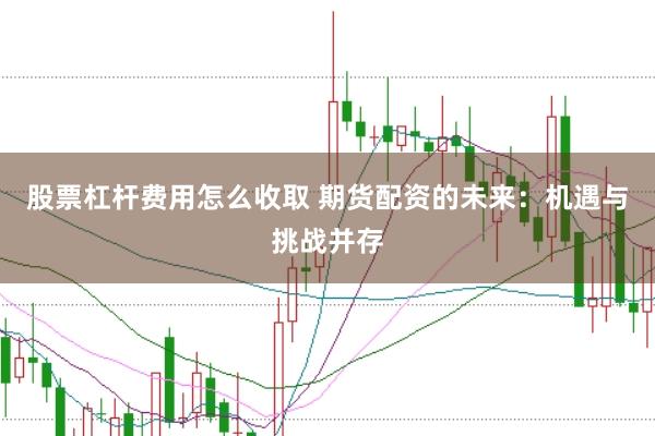 股票杠杆费用怎么收取 期货配资的未来：机遇与挑战并存
