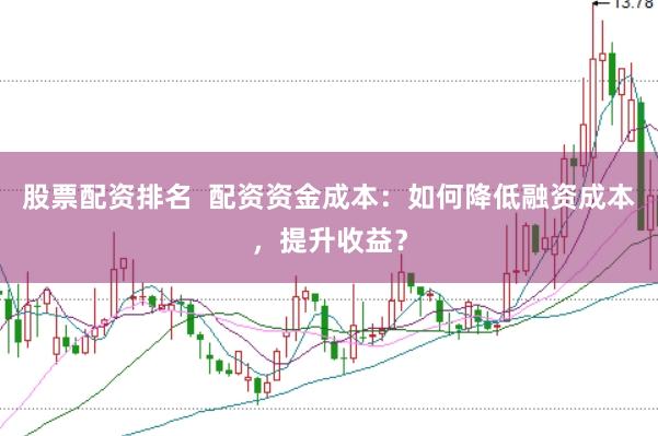 股票配资排名  配资资金成本：如何降低融资成本，提升收益？