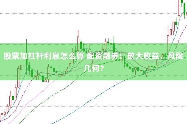 股票加杠杆利息怎么算 配资融券：放大收益，风险几何？