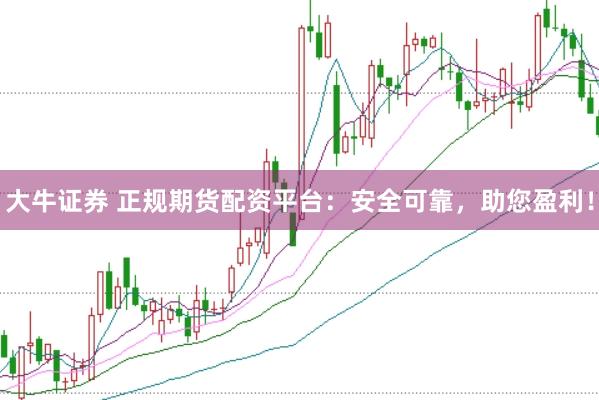 大牛证券 正规期货配资平台：安全可靠，助您盈利！