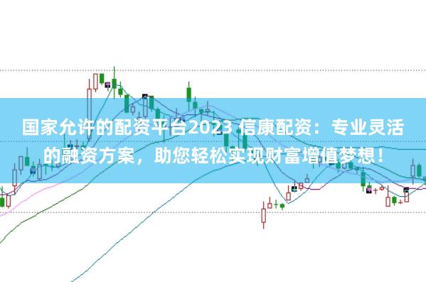 国家允许的配资平台2023 信康配资：专业灵活的融资方案，助您轻松实现财富增值梦想！