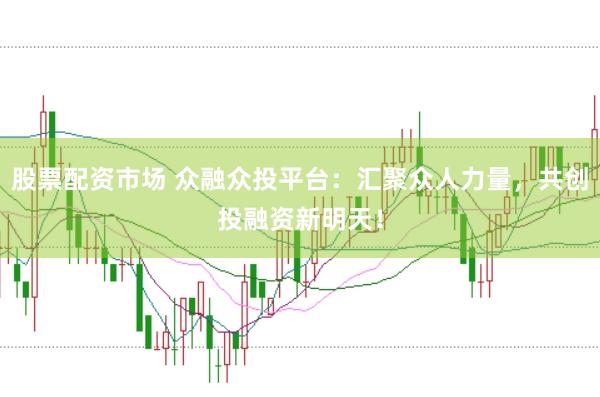 股票配资市场 众融众投平台：汇聚众人力量，共创投融资新明天！