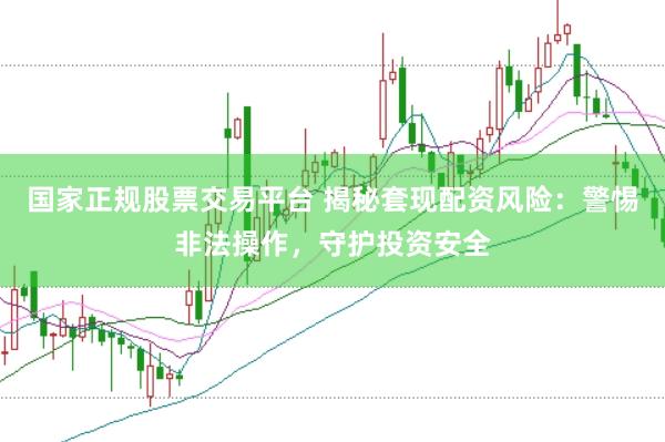 国家正规股票交易平台 揭秘套现配资风险：警惕非法操作，守护投资安全