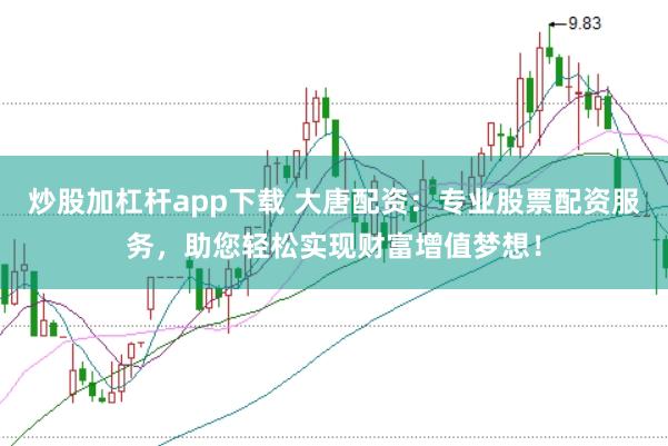 炒股加杠杆app下载 大唐配资：专业股票配资服务，助您轻松实现财富增值梦想！