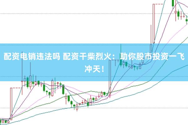 配资电销违法吗 配资干柴烈火：助你股市投资一飞冲天！