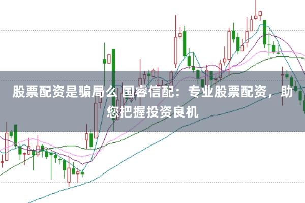 股票配资是骗局么 国睿信配：专业股票配资，助您把握投资良机