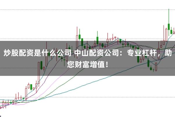 炒股配资是什么公司 中山配资公司：专业杠杆，助您财富增值！