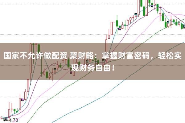 国家不允许做配资 聚财略：掌握财富密码，轻松实现财务自由！