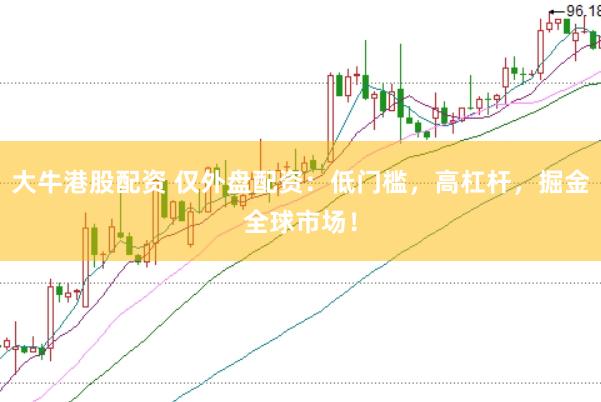大牛港股配资 仅外盘配资：低门槛，高杠杆，掘金全球市场！