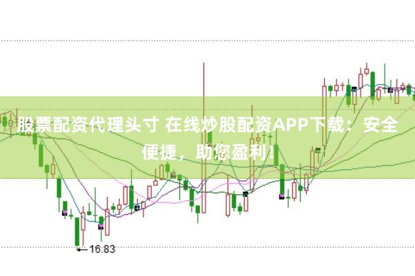 股票配资代理头寸 在线炒股配资APP下载：安全便捷，助您盈利！