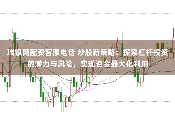 瑞银网配资客服电话 炒股新策略：探索杠杆投资的潜力与风险，实现资金最大化利用