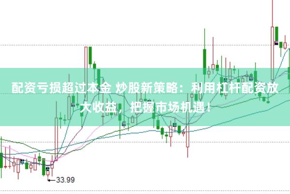 配资亏损超过本金 炒股新策略：利用杠杆配资放大收益，把握市场机遇！