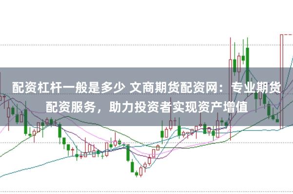 配资杠杆一般是多少 文商期货配资网：专业期货配资服务，助力投资者实现资产增值