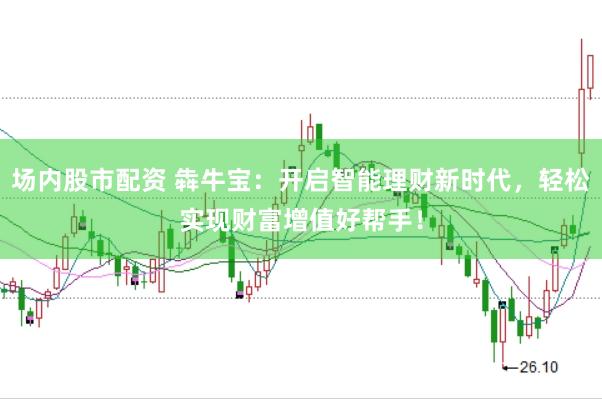 场内股市配资 犇牛宝：开启智能理财新时代，轻松实现财富增值好帮手！