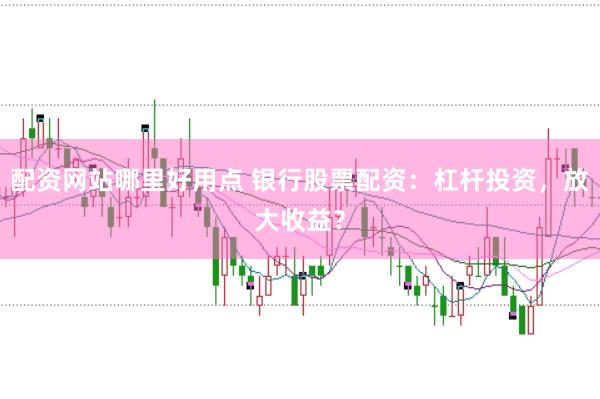 配资网站哪里好用点 银行股票配资：杠杆投资，放大收益？