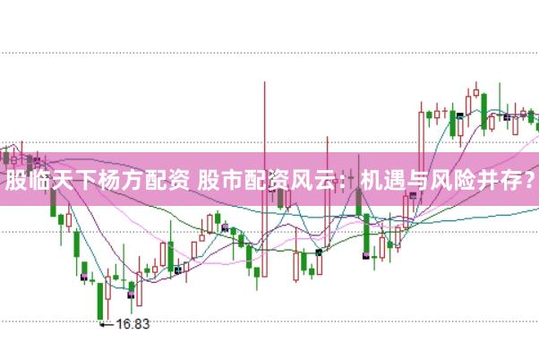 股临天下杨方配资 股市配资风云：机遇与风险并存？