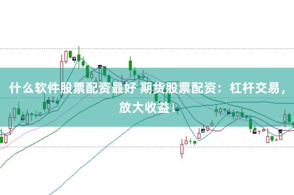 什么软件股票配资最好 期货股票配资：杠杆交易，放大收益！