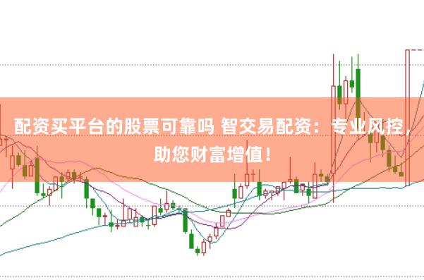 配资买平台的股票可靠吗 智交易配资：专业风控，助您财富增值！
