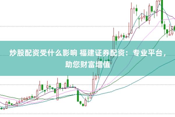炒股配资受什么影响 福建证券配资：专业平台，助您财富增值