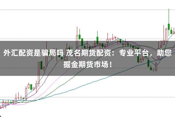 外汇配资是骗局吗 茂名期货配资：专业平台，助您掘金期货市场！